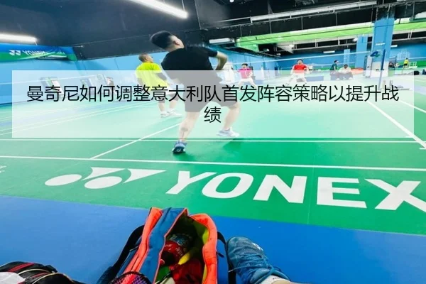 曼奇尼如何调整意大利队首发阵容策略以提升战绩