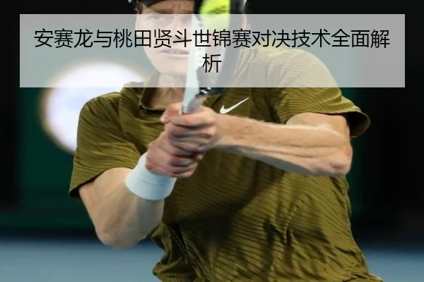 安赛龙与桃田贤斗世锦赛对决技术全面解析